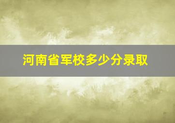 河南省军校多少分录取