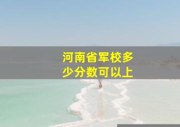 河南省军校多少分数可以上