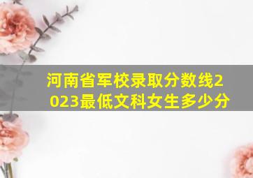 河南省军校录取分数线2023最低文科女生多少分