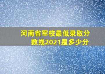 河南省军校最低录取分数线2021是多少分