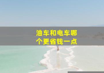 油车和电车哪个更省钱一点