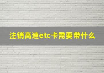 注销高速etc卡需要带什么