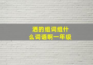 洒的组词组什么词语啊一年级