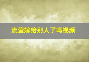 流萤嫁给别人了吗视频