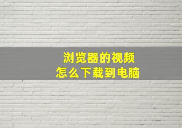 浏览器的视频怎么下载到电脑