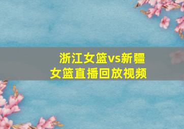 浙江女篮vs新疆女篮直播回放视频