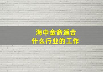 海中金命适合什么行业的工作