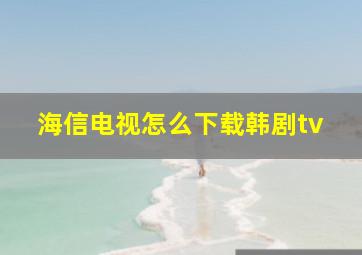 海信电视怎么下载韩剧tv