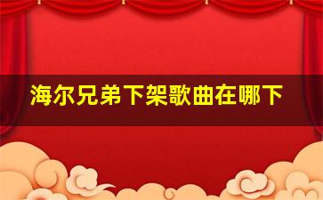 海尔兄弟下架歌曲在哪下