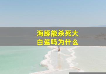 海豚能杀死大白鲨吗为什么