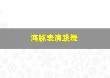 海豚表演跳舞