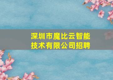 深圳市魔比云智能技术有限公司招聘