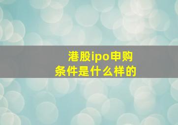 港股ipo申购条件是什么样的