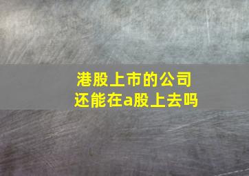 港股上市的公司还能在a股上去吗