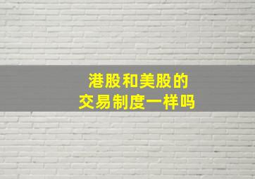 港股和美股的交易制度一样吗