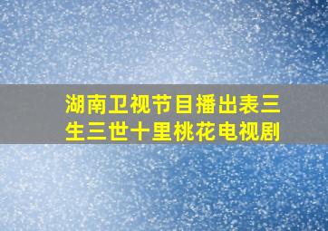 湖南卫视节目播出表三生三世十里桃花电视剧