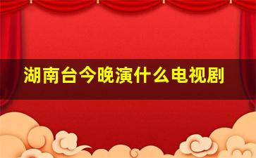 湖南台今晚演什么电视剧