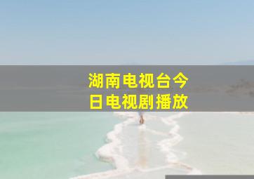 湖南电视台今日电视剧播放