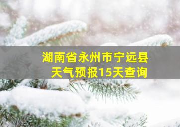 湖南省永州市宁远县天气预报15天查询