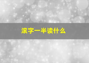 滚字一半读什么