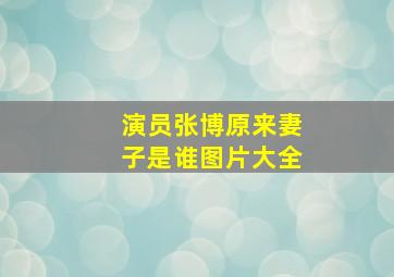 演员张博原来妻子是谁图片大全