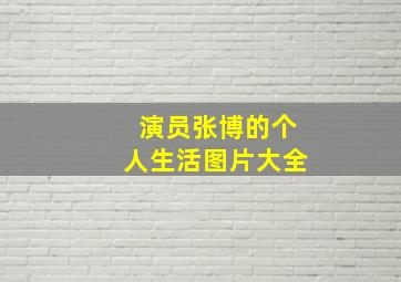 演员张博的个人生活图片大全