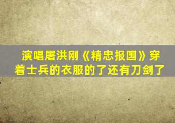 演唱屠洪刚《精忠报国》穿着士兵的衣服的了还有刀剑了