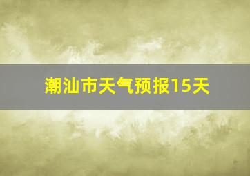 潮汕市天气预报15天