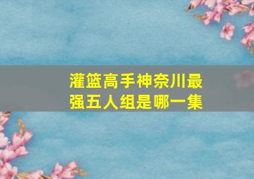 灌篮高手神奈川最强五人组是哪一集