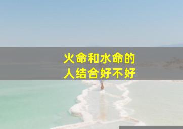 火命和水命的人结合好不好