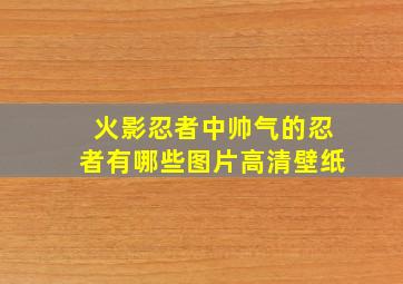 火影忍者中帅气的忍者有哪些图片高清壁纸