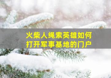 火柴人绳索英雄如何打开军事基地的门户