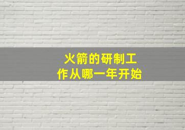 火箭的研制工作从哪一年开始