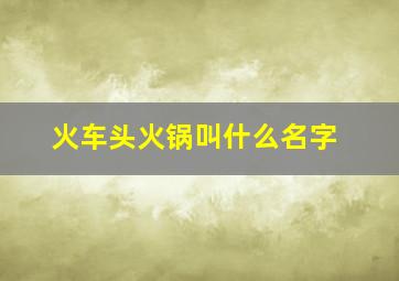 火车头火锅叫什么名字