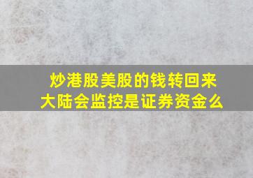 炒港股美股的钱转回来大陆会监控是证券资金么