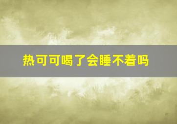 热可可喝了会睡不着吗