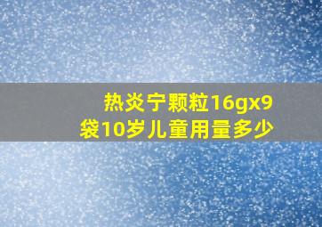 热炎宁颗粒16gx9袋10岁儿童用量多少