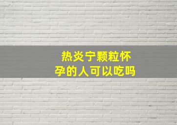 热炎宁颗粒怀孕的人可以吃吗