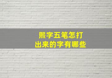 煕字五笔怎打出来的字有哪些