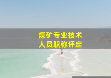 煤矿专业技术人员职称评定