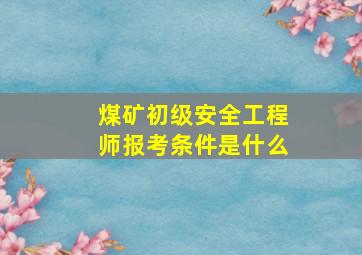 煤矿初级安全工程师报考条件是什么