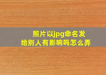 照片以jpg命名发给别人有影响吗怎么弄