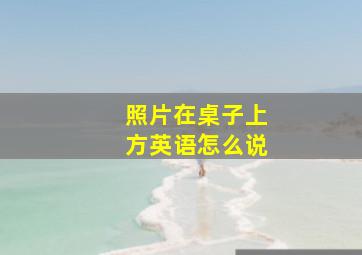 照片在桌子上方英语怎么说