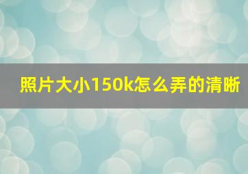 照片大小150k怎么弄的清晰