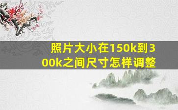 照片大小在150k到300k之间尺寸怎样调整