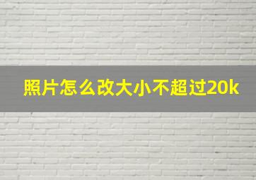 照片怎么改大小不超过20k