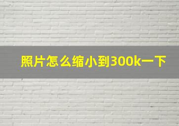 照片怎么缩小到300k一下