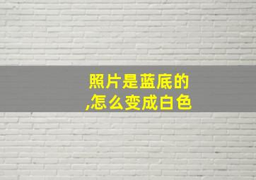 照片是蓝底的,怎么变成白色