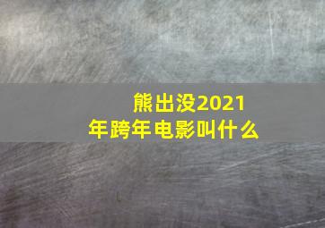 熊出没2021年跨年电影叫什么