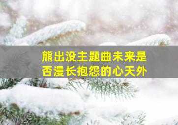 熊出没主题曲未来是否漫长抱怨的心天外